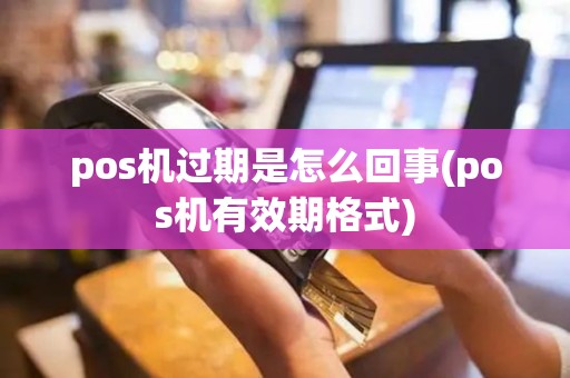 pos机过期是怎么回事(pos机有效期格式)