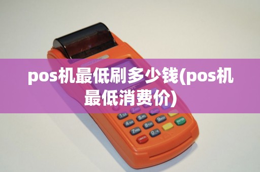 pos机最低刷多少钱(pos机最低消费价)