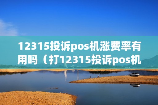 12315投诉pos机涨费率有用吗（打12315投诉pos机多少钱）