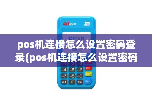 pos机连接怎么设置密码登录(pos机连接怎么设置密码)
