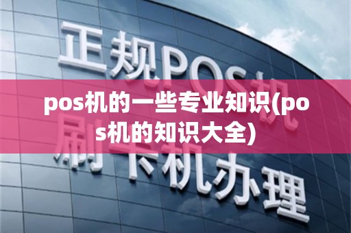 pos机的一些专业知识(pos机的知识大全)