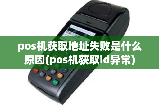 pos机获取地址失败是什么原因(pos机获取id异常)