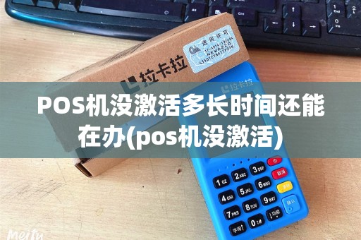 POS机没激活多长时间还能在办(pos机没激活)