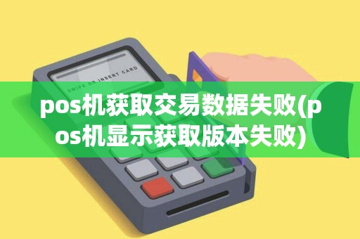 pos机获取交易数据失败(pos机显示获取版本失败)