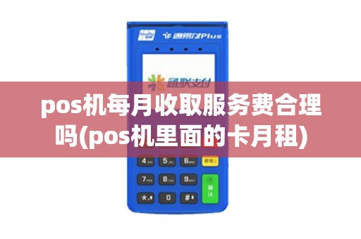 pos机每月收取服务费合理吗(pos机里面的卡月租)