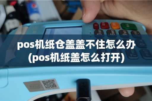 pos机纸仓盖盖不住怎么办(pos机纸盖怎么打开)
