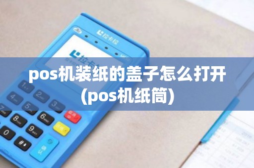 pos机装纸的盖子怎么打开(pos机纸筒)