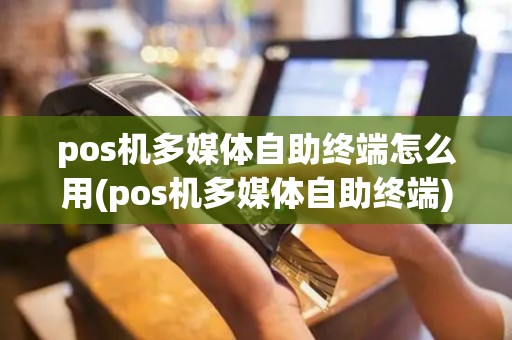 pos机多媒体自助终端怎么用(pos机多媒体自助终端)