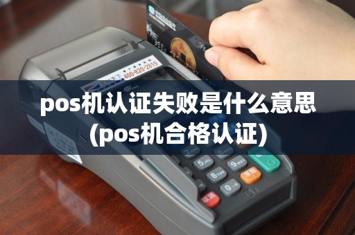 pos机认证失败是什么意思(pos机合格认证)