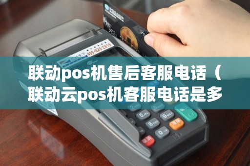 联动pos机售后客服电话（联动云pos机客服电话是多少）