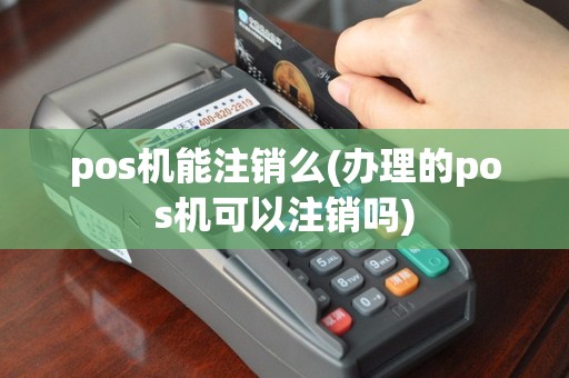 pos机能注销么(办理的pos机可以注销吗)