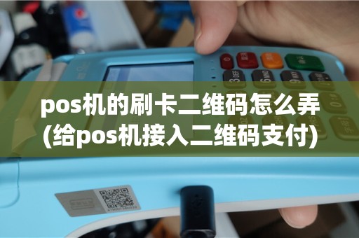 pos机的刷卡二维码怎么弄(给pos机接入二维码支付)