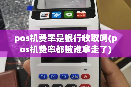 pos机费率是银行收取吗(pos机费率都被谁拿走了)
