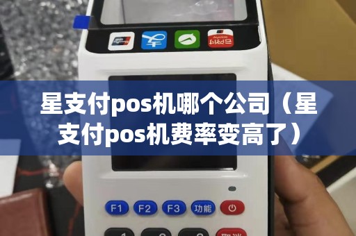 星支付pos机哪个公司（星支付pos机费率变高了）