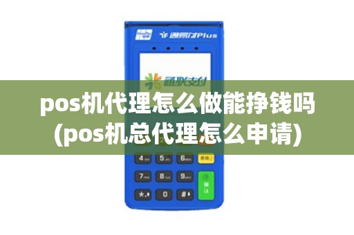 pos机代理怎么做能挣钱吗(pos机总代理怎么申请)