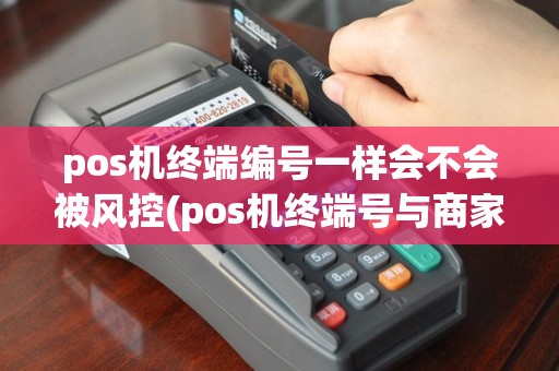 pos机终端编号一样会不会被风控(pos机终端号与商家不同)
