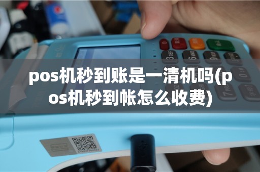 pos机秒到账是一清机吗(pos机秒到帐怎么收费)