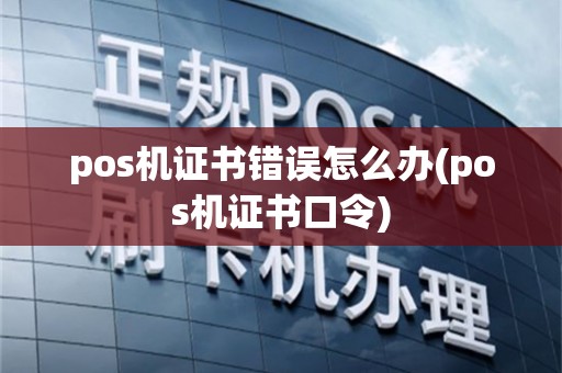 pos机证书错误怎么办(pos机证书口令)