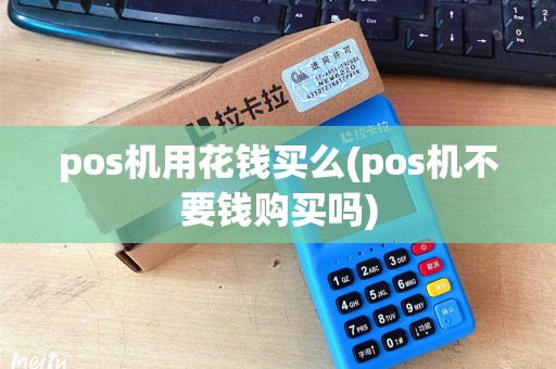 pos机用花钱买么(pos机不要钱购买吗)