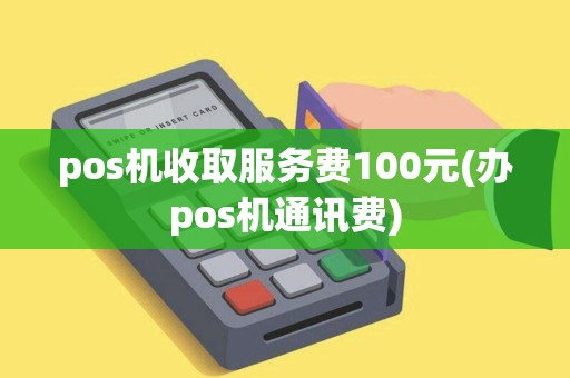 pos机收取服务费100元(办pos机通讯费)