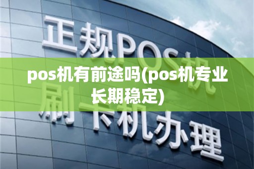 pos机有前途吗(pos机专业长期稳定)