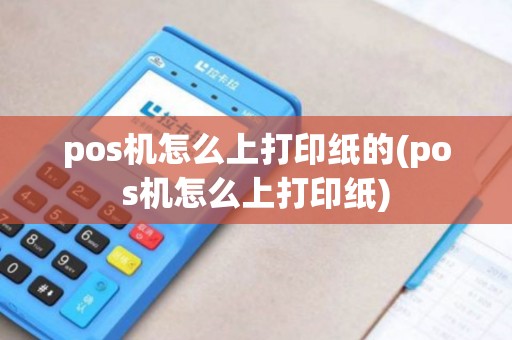 pos机怎么上打印纸的(pos机怎么上打印纸)