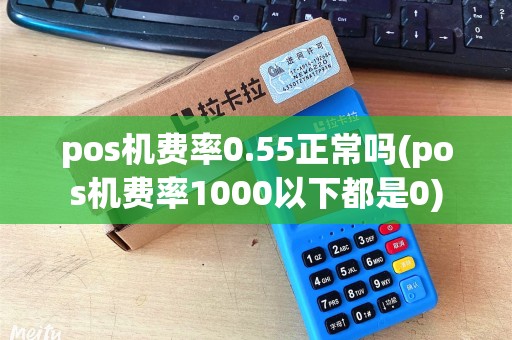 pos机费率0.55正常吗(pos机费率1000以下都是0)