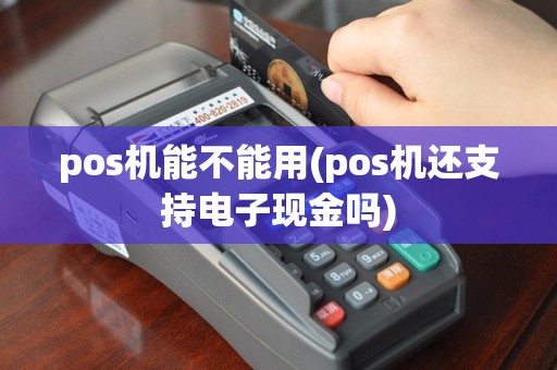 pos机能不能用(pos机还支持电子现金吗)