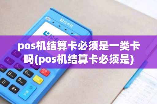 pos机结算卡必须是一类卡吗(pos机结算卡必须是)