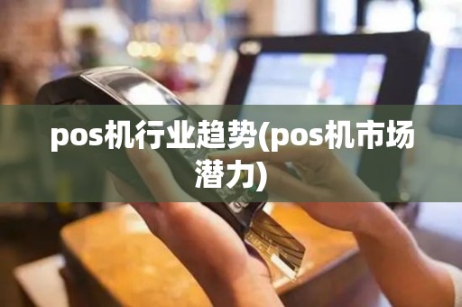 pos机行业趋势(pos机市场潜力)