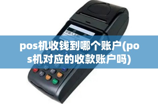pos机收钱到哪个账户(pos机对应的收款账户吗)