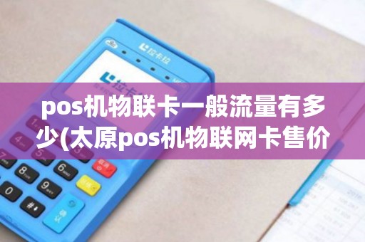 pos机物联卡一般流量有多少(太原pos机物联网卡售价)