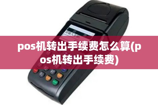 pos机转出手续费怎么算(pos机转出手续费)