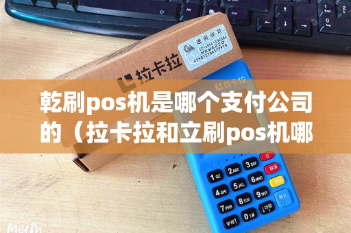 乾刷pos机是哪个支付公司的（拉卡拉和立刷pos机哪个好）
