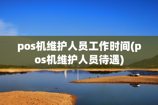 pos机维护人员工作时间(pos机维护人员待遇)