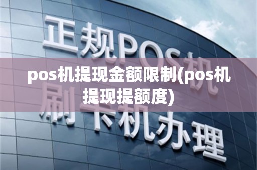 pos机提现金额限制(pos机提现提额度)