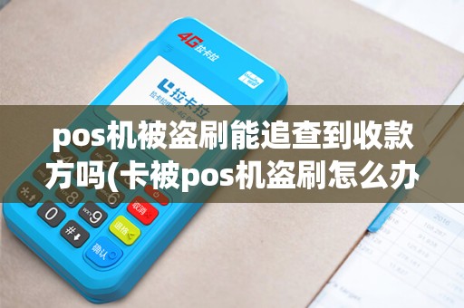pos机被盗刷能追查到收款方吗(卡被pos机盗刷怎么办)