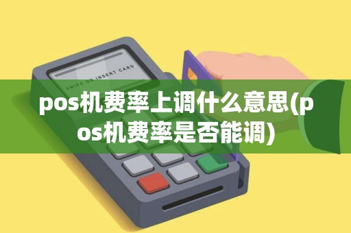 pos机费率上调什么意思(pos机费率是否能调)