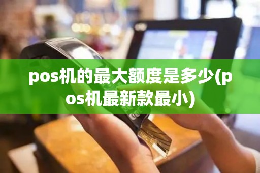 pos机的最大额度是多少(pos机最新款最小)