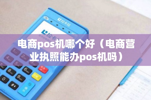 电商pos机哪个好（电商营业执照能办pos机吗）