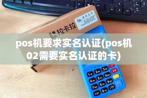 pos机要求实名认证(pos机02需要实名认证的卡)