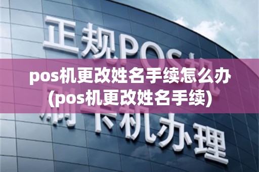 pos机更改姓名手续怎么办(pos机更改姓名手续)
