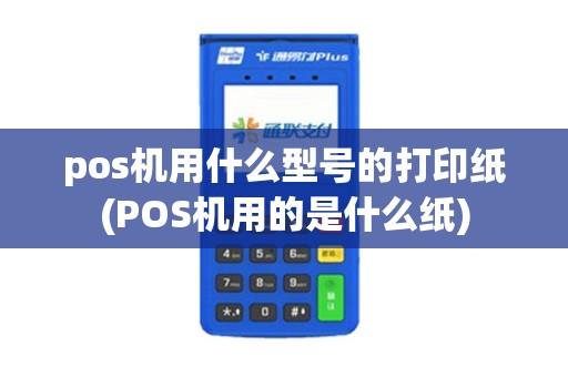 pos机用什么型号的打印纸(POS机用的是什么纸)