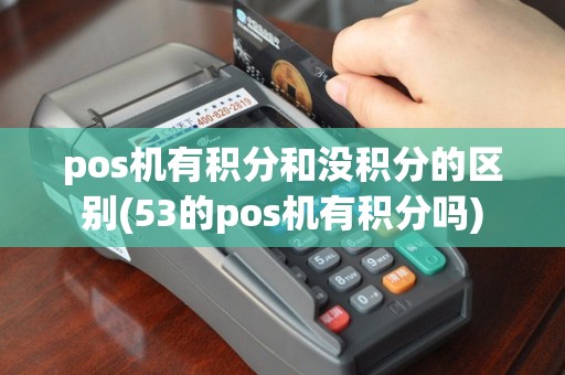 pos机有积分和没积分的区别(53的pos机有积分吗)