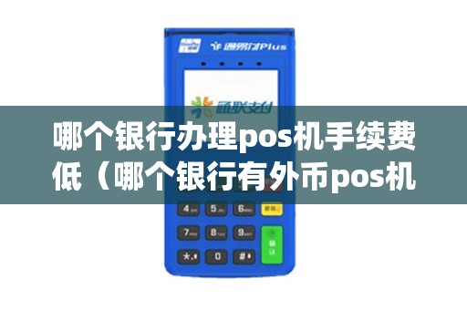 哪个银行办理pos机手续费低（哪个银行有外币pos机）