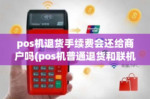 pos机退货手续费会还给商户吗(pos机普通退货和联机退货)