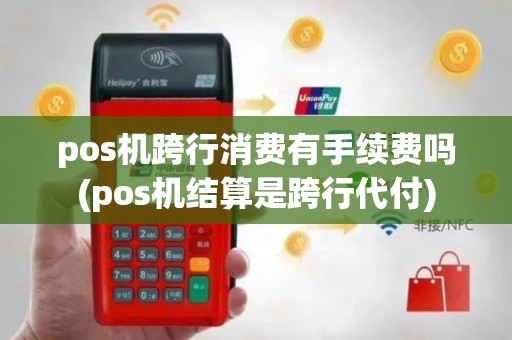 pos机跨行消费有手续费吗(pos机结算是跨行代付)