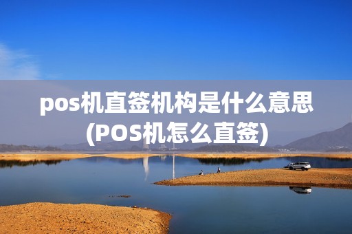 pos机直签机构是什么意思(POS机怎么直签)