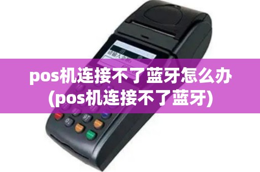 pos机连接不了蓝牙怎么办(pos机连接不了蓝牙)