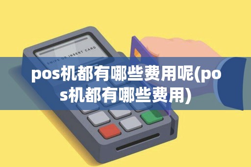 pos机都有哪些费用呢(pos机都有哪些费用)